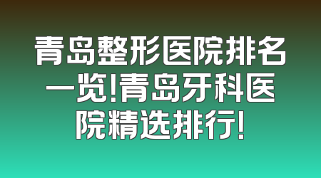 青岛整形医院排名一览！青岛牙科医院精选排行！