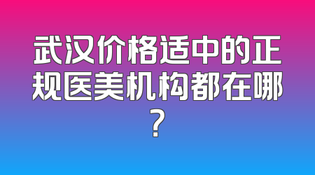 武汉价格适中的正规医美机构都在哪？
