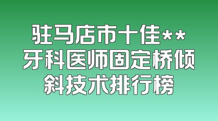 驻马店市十佳**牙科医师固定桥倾斜技术排行榜