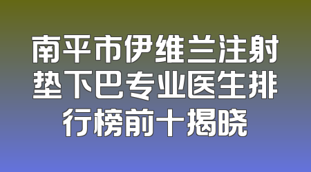 南平市伊维兰注射垫下巴专业医生排行榜前十揭晓