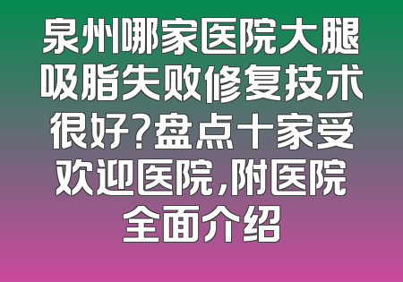 泉州哪家医院大腿吸脂失败修复技术很好？盘点十家受欢迎医院，附医院全面介绍