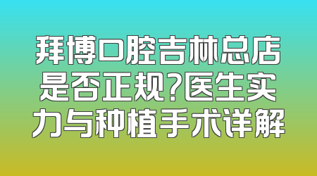 拜博口腔吉林总店是否正规？医生实力与种植手术详解