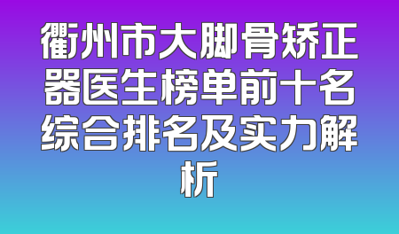 衢州市大脚骨矫正器医生榜单前十名综合排名及实力解析