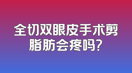 全切双眼皮手术剪脂肪会疼吗？