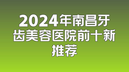 2024年南昌牙齿美容医院前十新推荐