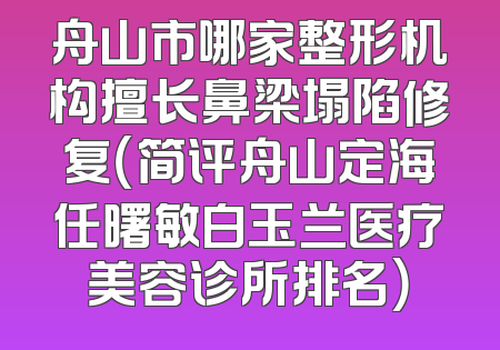 舟山市哪家整形机构擅长鼻梁塌陷修复（简评舟山定海任曙敏白玉兰医疗美容诊所排名）