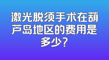 激光脱须手术在葫芦岛地区的费用是多少？