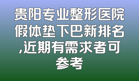 贵阳专业整形医院假体垫下巴新排名，近期有需求者可参考