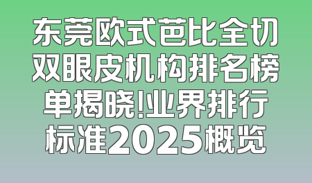 东莞欧式芭比全切双眼皮机构排名榜单揭晓！业界排行标准2025概览