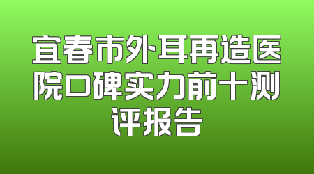 宜春市外耳再造医院口碑实力前十测评报告