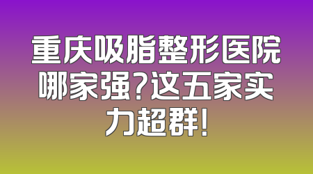 重庆吸脂整形医院哪家强？这五家实力超群！