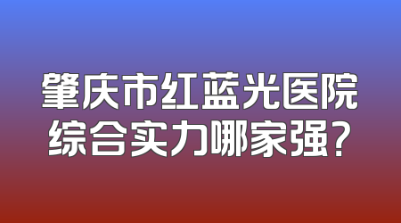 肇庆市红蓝光医院综合实力哪家强？