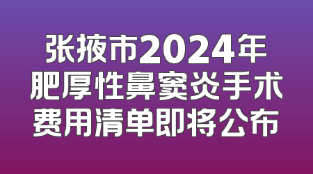 张掖市2024年肥厚性鼻窦炎手术费用清单即将公布