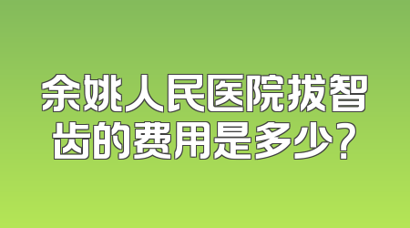 余姚人民医院拔智齿的费用是多少？