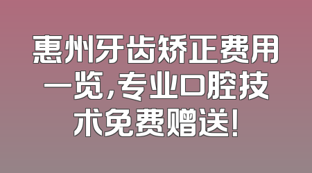 惠州牙齿矫正费用一览，专业口腔技术免费赠送！