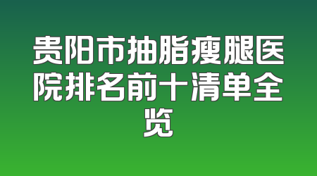 贵阳市抽脂瘦腿医院排名前十清单全览