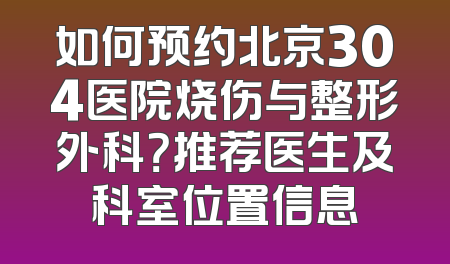 如何预约北京304医院烧伤与整形外科？推荐医生及科室位置信息