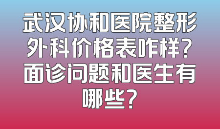 武汉协和医院整形外科价格表咋样？面诊问题和医生有哪些？