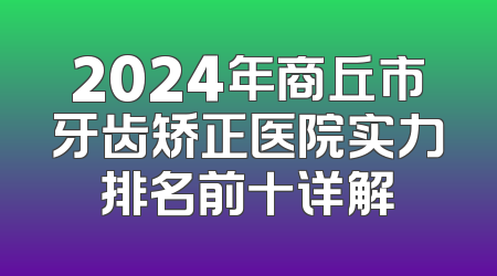 2024年商丘市牙齿矫正医院实力排名前十详解