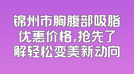 锦州市胸腹部吸脂优惠价格，抢先了解轻松变美新动向