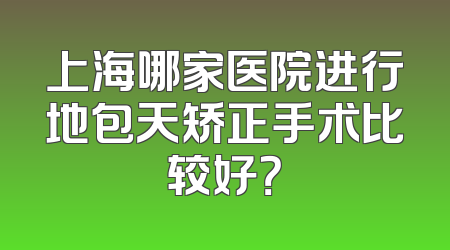 上海哪家医院进行地包天矫正手术比较好？