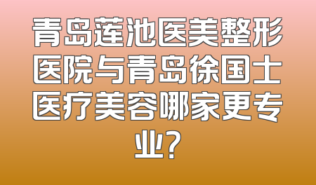 青岛莲池医美整形医院与青岛徐国士医疗美容哪家更专业？