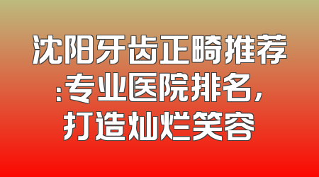 沈阳牙齿正畸推荐：专业医院排名，打造灿烂笑容