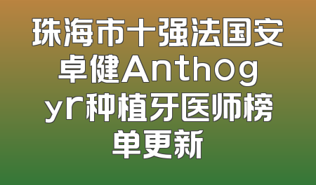 珠海市十强法国安卓健Anthogyr种植牙医师榜单更新