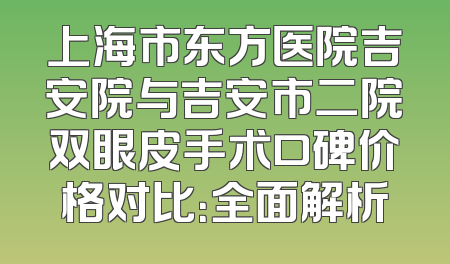 上海市东方医院吉安院与吉安市二院双眼皮手术口碑价格对比：全面解析