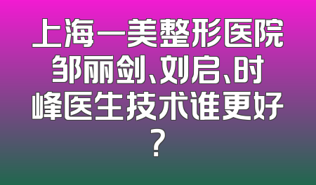 上海一美整形医院邹丽剑、刘启、时峰医生技术谁更好？