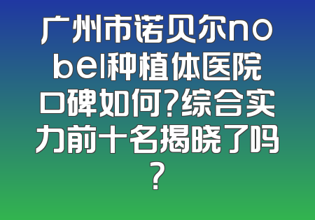 广州市诺贝尔nobel种植体医院口碑如何？综合实力前十名揭晓了吗？