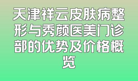 天津祥云皮肤病整形与秀颜医美门诊部的优势及价格概览