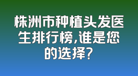 株洲市种植头发医生排行榜，谁是您的选择？
