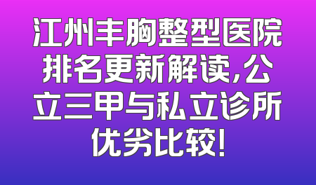 江州丰胸整型医院排名更新解读，公立三甲与私立诊所优劣比较！