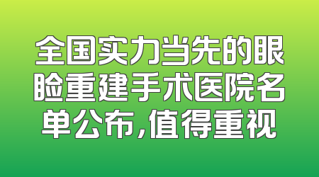 全国实力当先的眼睑重建手术医院名单公布，值得重视
