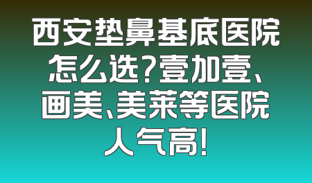 西安垫鼻基底医院怎么选？壹加壹、画美、美莱等医院人气高！