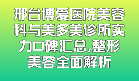 邢台博爱医院美容科与美多美诊所实力口碑汇总，整形美容全面解析