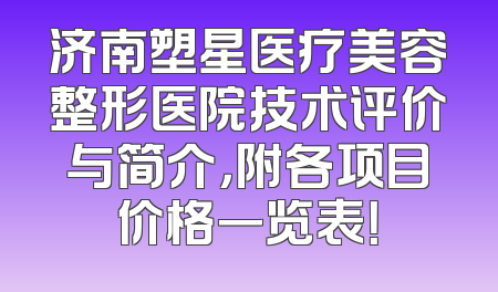 济南塑星医疗美容整形医院技术评价与简介，附各项目价格一览表！