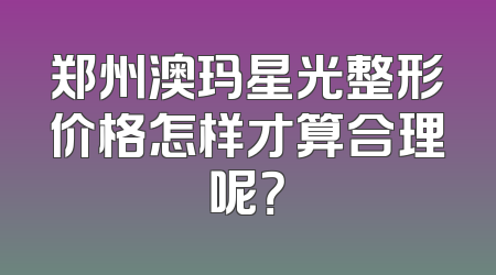 郑州澳玛星光整形价格怎样才算合理呢？