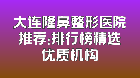 大连隆鼻整形医院推荐：排行榜精选优质机构