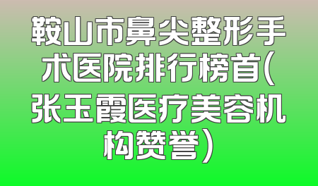 鞍山市鼻尖整形手术医院排行榜首（张玉霞医疗美容机构赞誉）