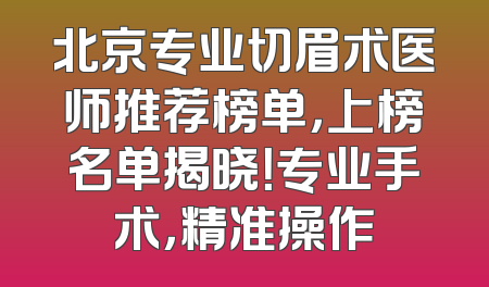 北京专业切眉术医师推荐榜单，上榜名单揭晓！专业手术，精准操作