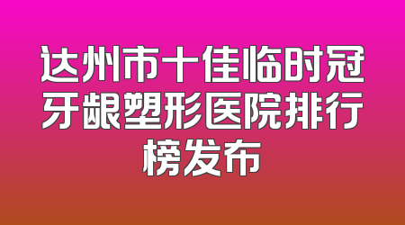 达州市十佳临时冠牙龈塑形医院排行榜发布