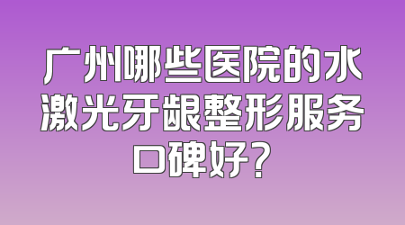 广州哪些医院的水激光牙龈整形服务口碑好？