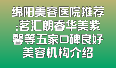 绵阳美容医院推荐：茗汇朗睿华美紫馨等五家口碑良好美容机构介绍