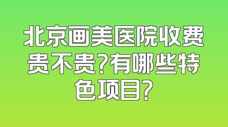 北京画美医院收费贵不贵？有哪些特色项目？