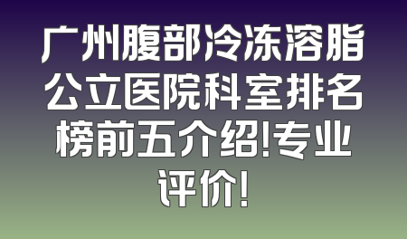 广州腹部冷冻溶脂公立医院科室排名榜前五介绍！专业评价！