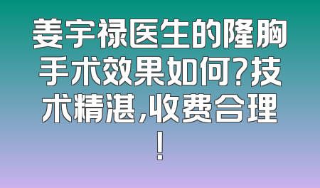 姜宇禄医生的隆胸手术效果如何？技术精湛，收费合理！