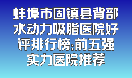 蚌埠市固镇县背部水动力吸脂医院好评排行榜：前五强实力医院推荐