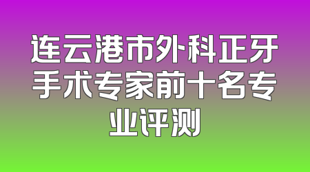 连云港市外科正牙手术专家前十名专业评测